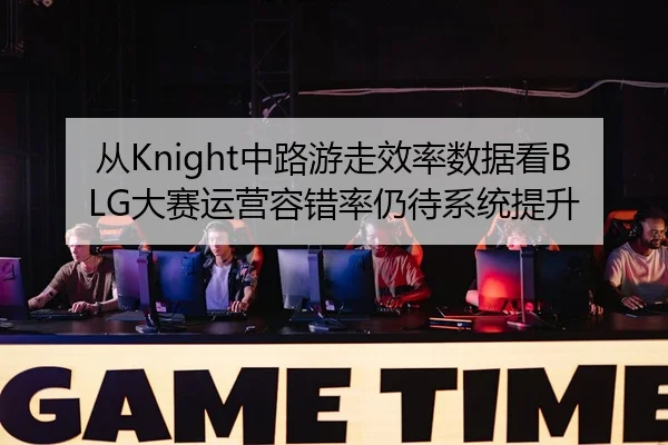 从Knight中路游走效率数据看BLG大赛运营容错率仍待系统提升