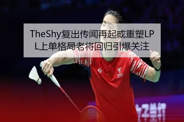 TheShy复出传闻再起或重塑LPL上单格局老将回归引爆关注