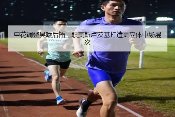 申花调整吴曦后插上职责斯卢茨基打造更立体中场层次
