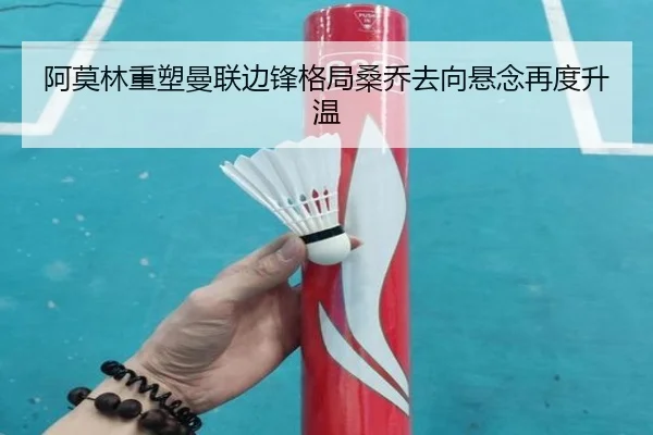 阿莫林重塑曼联边锋格局桑乔去向悬念再度升温